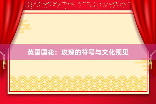 英国国花:玫瑰的符号与文化预见
