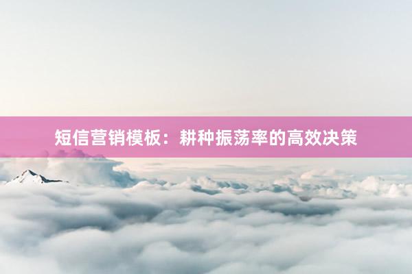 短信营销模板：耕种振荡率的高效决策